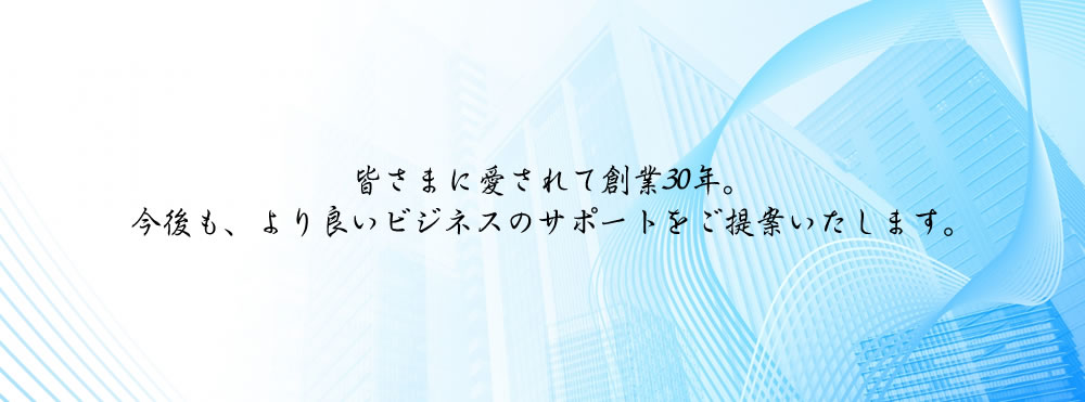 皆さまに愛されて創業30年余年。今後も、より良いビジネスのサポートをご提案いたします。