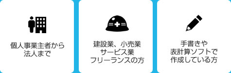 ・個人事業主者から法人まで
・建設業、小売業、サービス業、フリーランスの方
・手書きや表計算ソフトで作成している方